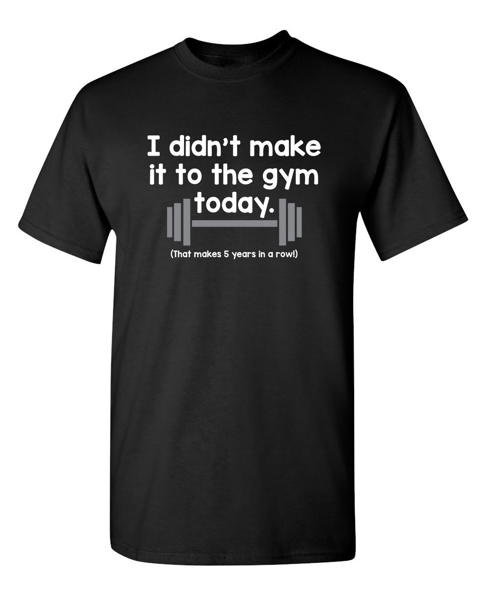 I Didn't Make It To The Gym Today. That Makes 5 Years In A Row - Funny T Shirts & Graphic Tees