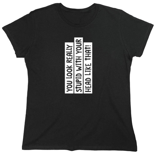 Funny T-Shirts design "You Look Really Stupid With Your Head Like That - Womens"