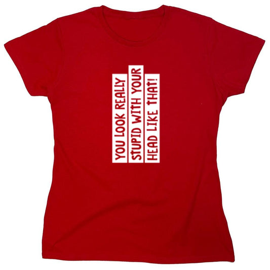 Funny T-Shirts design "You Look Really Stupid With Your Head Like That - Womens"
