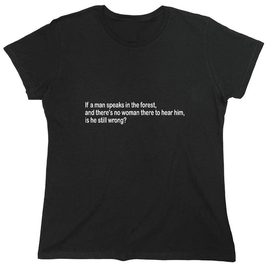 Funny T-Shirts design "If A Man Speaks In The Forest And There's No Woman To Hear Him, Is He Still Wrong - Womens"