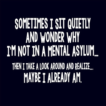 Funny T-Shirts design "Sometimes I Sit Quietly And Wonder Why I'm Not In A Mental Asylum"