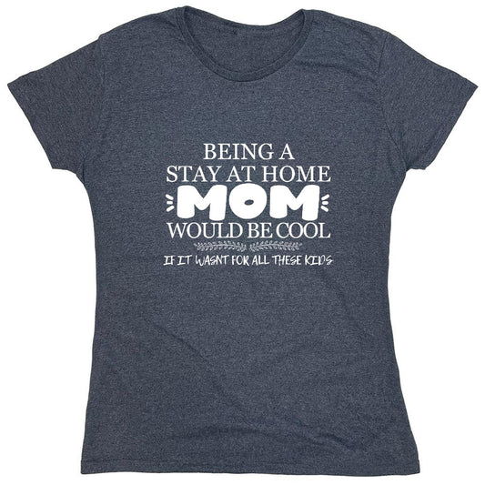 Funny T-Shirts design "Being A Stay At Home Mom Would Be Cool If It Wasn't For All These Kids T-Shirt - Womens"