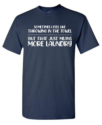 Sometimes I Feel Like throwing in the Towel, But that just means More Laundry - Funny T Shirts & Graphic Tees