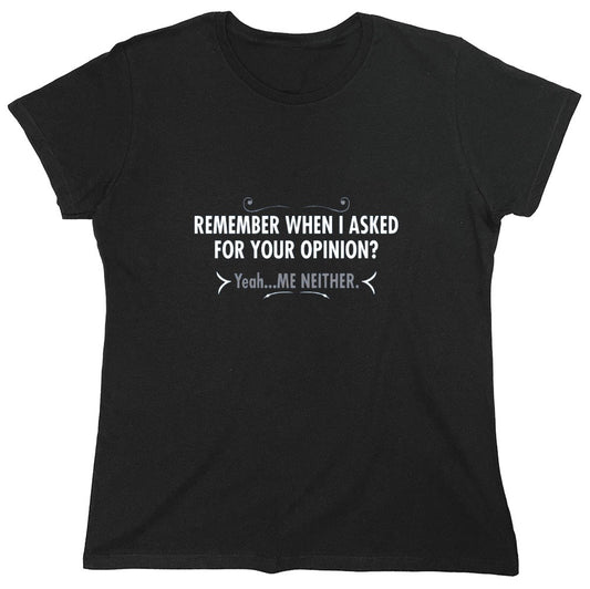 Funny T-Shirts design "Remember When I Asked For Your Opinion? Yeah...Me Neither - Womens"