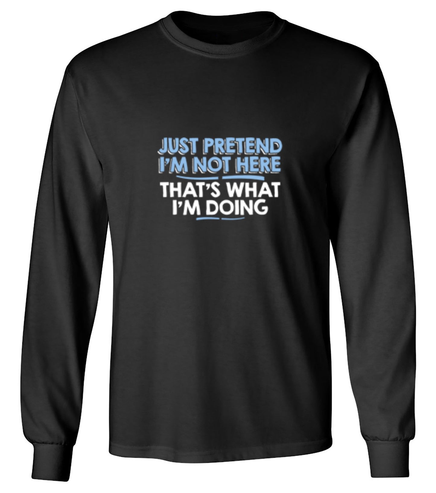 Funny T-Shirts design "Just Pretend I'm Not Here That's What I'm Doing - Long Sleeve"