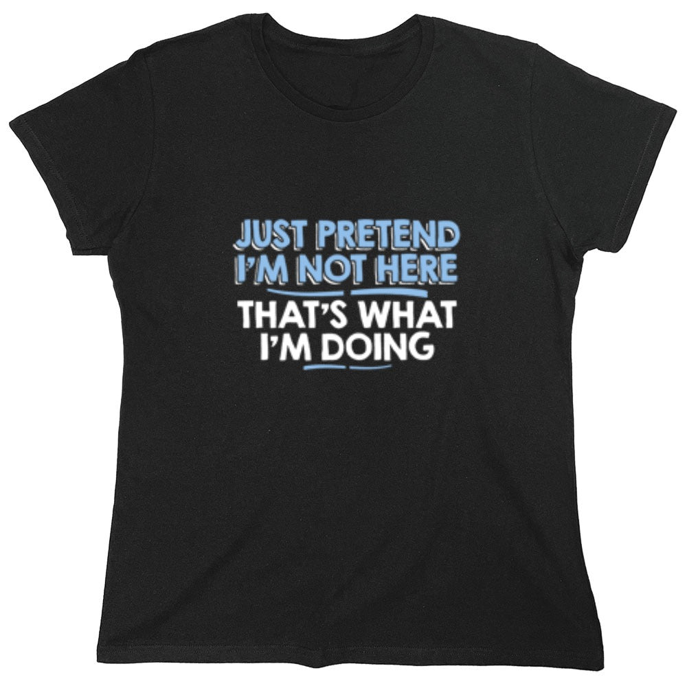 Funny T-Shirts design "Just Pretend I'm Not Here That's What I'm Doing - Womens"