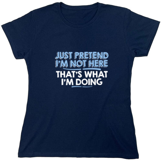 Funny T-Shirts design "Just Pretend I'm Not Here That's What I'm Doing - Womens"