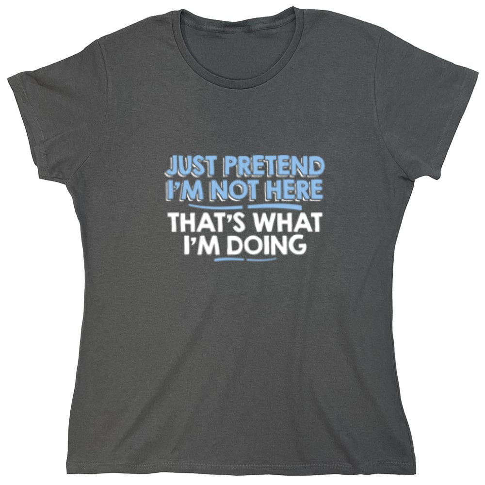 Funny T-Shirts design "Just Pretend I'm Not Here That's What I'm Doing - Womens"