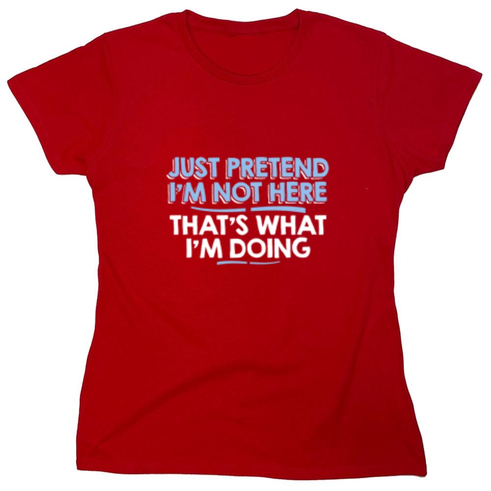 Funny T-Shirts design "Just Pretend I'm Not Here That's What I'm Doing - Womens"