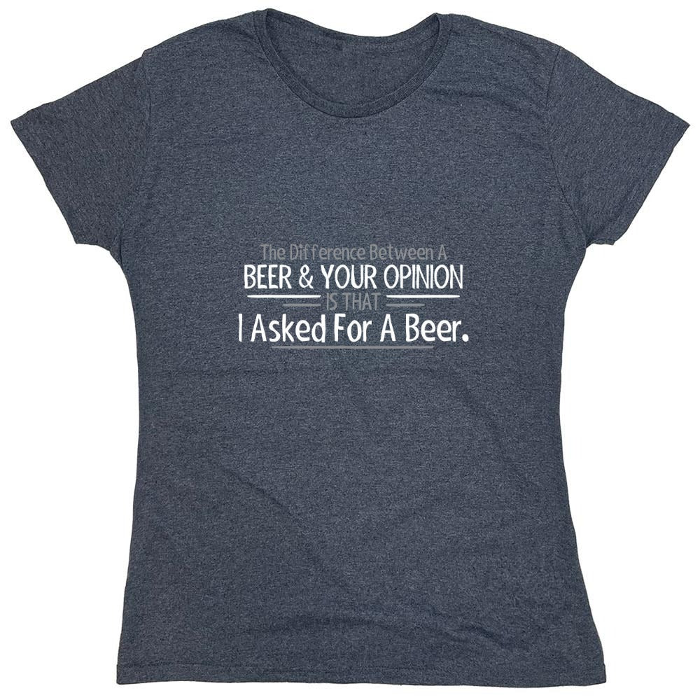 Funny T-Shirts design "The Difference Between A Beer And Your Opinion Is That I Asked For A Beer T-Shirt - Womens"