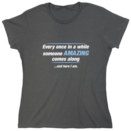 Funny T-Shirts design "Every Once In A While Someone Amazing Comes Along ...And Here I Am. - Womens"