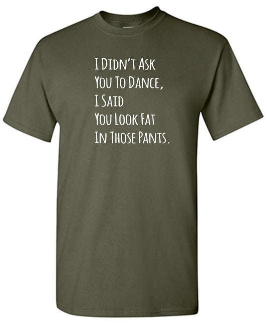 Funny T-Shirts design "I Didn't Ask You To dance, I Said You Look Fat In Those Pants."