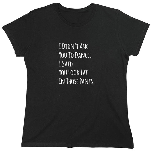 Funny T-Shirts design "I Didn't Ask You To dance, I Said You Look Fat In Those Pants. - Womens"