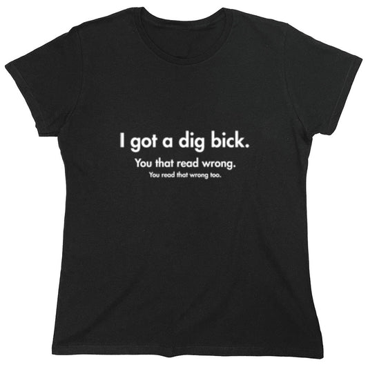Funny T-Shirts design "I Got A Dig Bick. You That Read Wrong. You Read That Wrong Too. - Womens"