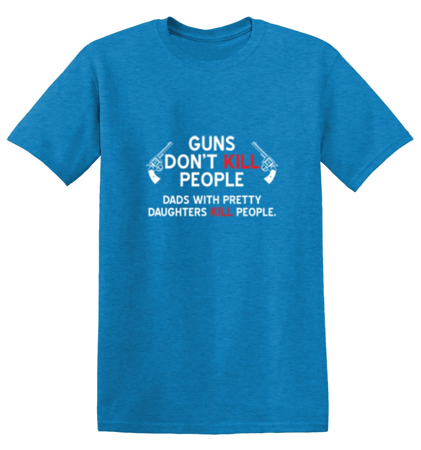 Funny T-Shirts design "Guns Don't Kill People. Dads With Pretty Daughters Kill People - Ring Spun Tee"