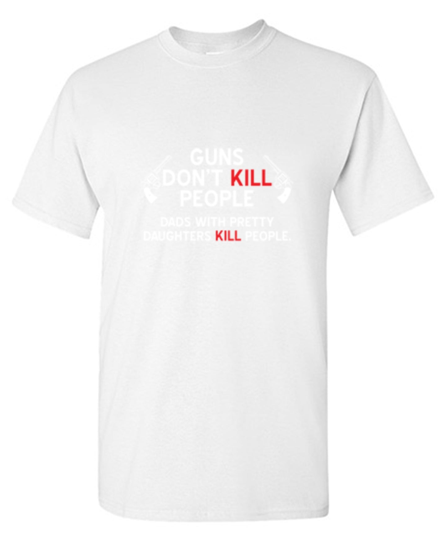 Funny T-Shirts design "Guns Don't Kill People. Dads With Pretty Daughters Kill People - Ring Spun Tee"