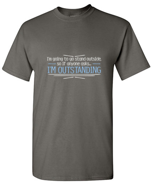 Funny T-Shirts design "I'm Going To Go Stand Outside, So If Anyone Asks, I'm Outstanding"