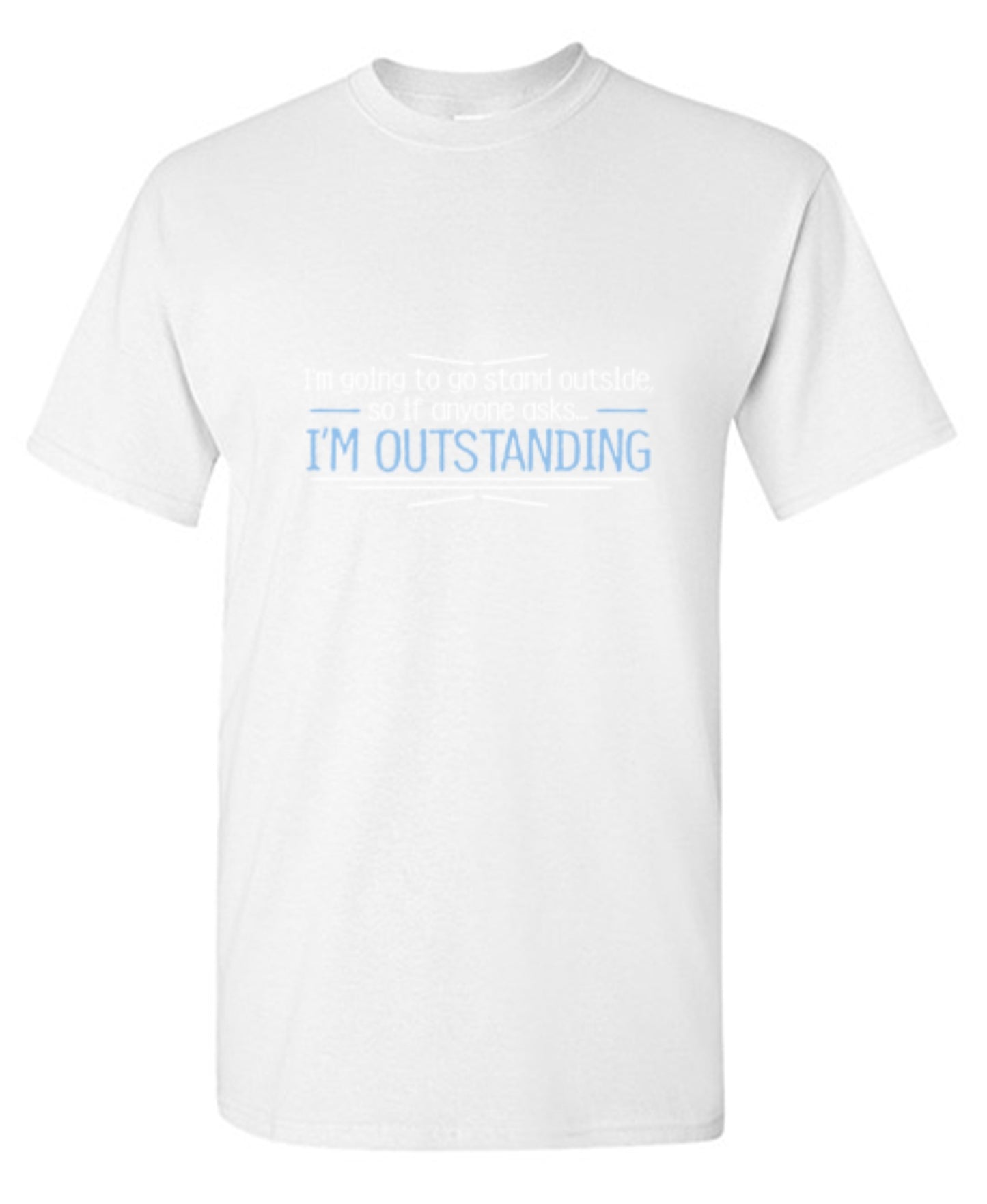 Funny T-Shirts design "I'm Going To Go Stand Outside, So If Anyone Asks, I'm Outstanding - Tall Tee"