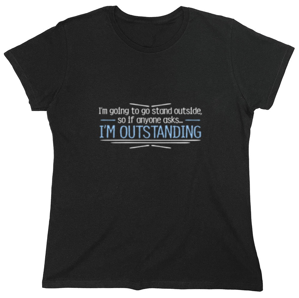 Funny T-Shirts design "I'm Going To Go Stand Outside, So If Anyone Asks, I'm Outstanding - Womens"