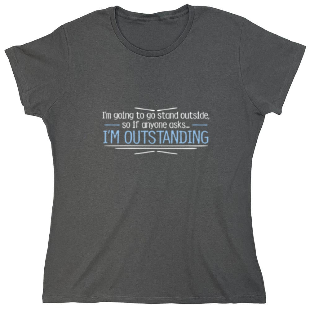 Funny T-Shirts design "I'm Going To Go Stand Outside, So If Anyone Asks, I'm Outstanding - Womens"