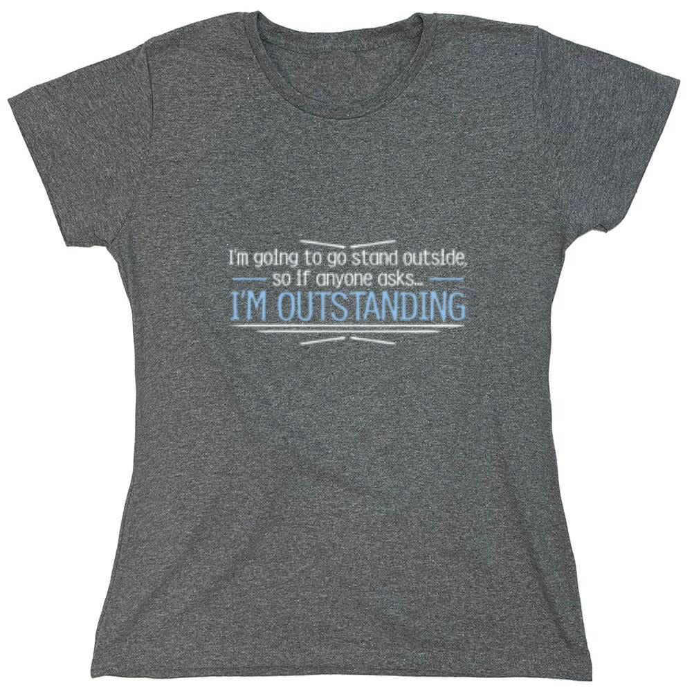 Funny T-Shirts design "I'm Going To Go Stand Outside, So If Anyone Asks, I'm Outstanding - Womens"