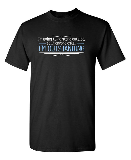 Funny T-Shirts design "I'm Going To Go Stand Outside, So If Anyone Asks, I'm Outstanding"