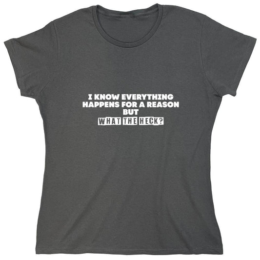 Funny T-Shirts design "I Know Everything Happens for a Reason, But What The Heck? - Womens"