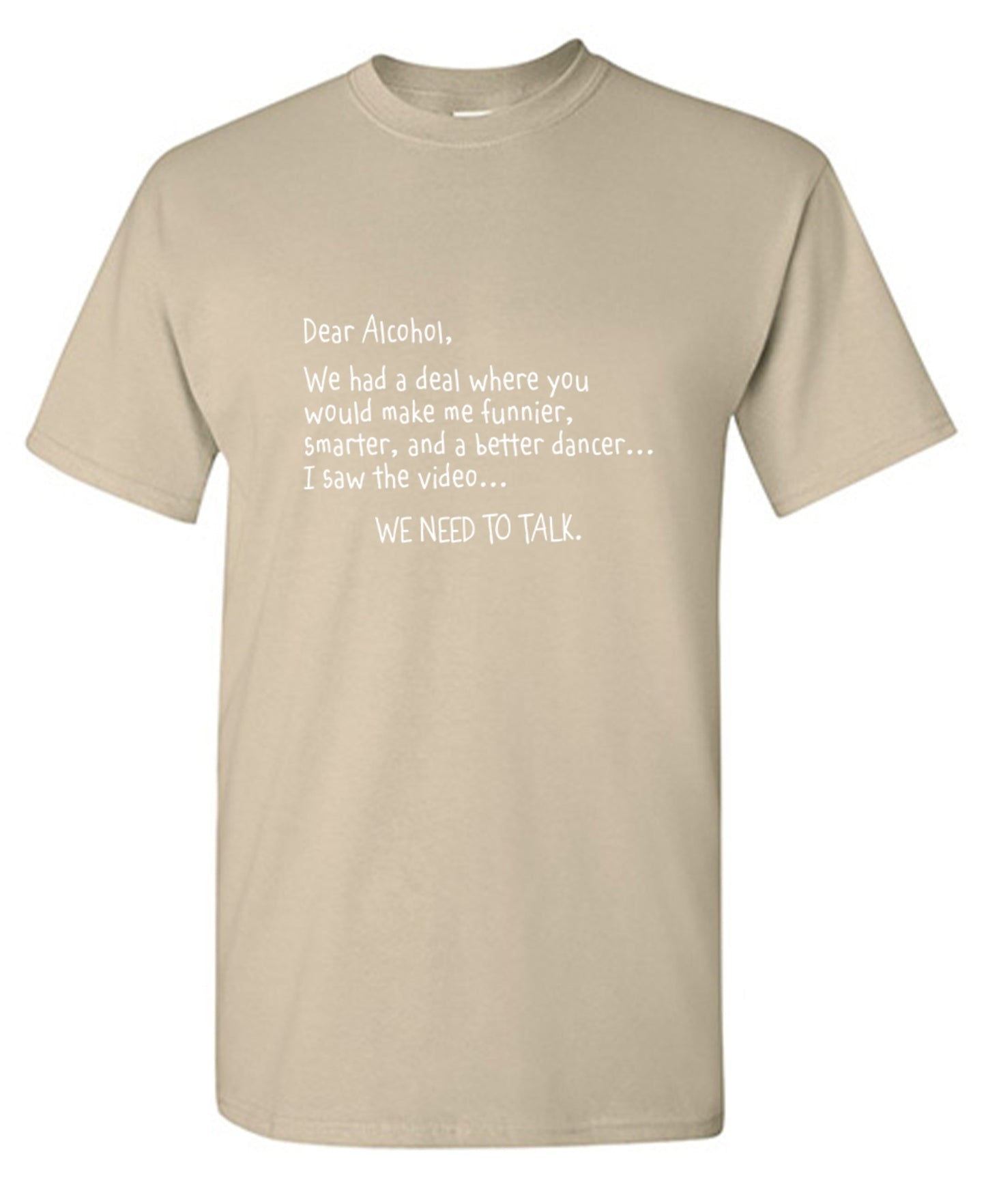 Funny T-Shirts design "Dear Alcohol, We Had A Deal Where You'd Make Me Funnier, Smarter And A Better Dancer... I Saw The Video. We need To Talk T-ShirtT-Shirt"
