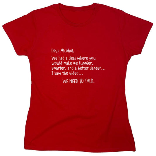 Funny T-Shirts design "Dear Alcohol, We Had A Deal Where You'd Make Me Funnier, Smarter And A Better Dancer... I Saw The Video. We need To Talk T-ShirtT-Shirt - Womens"