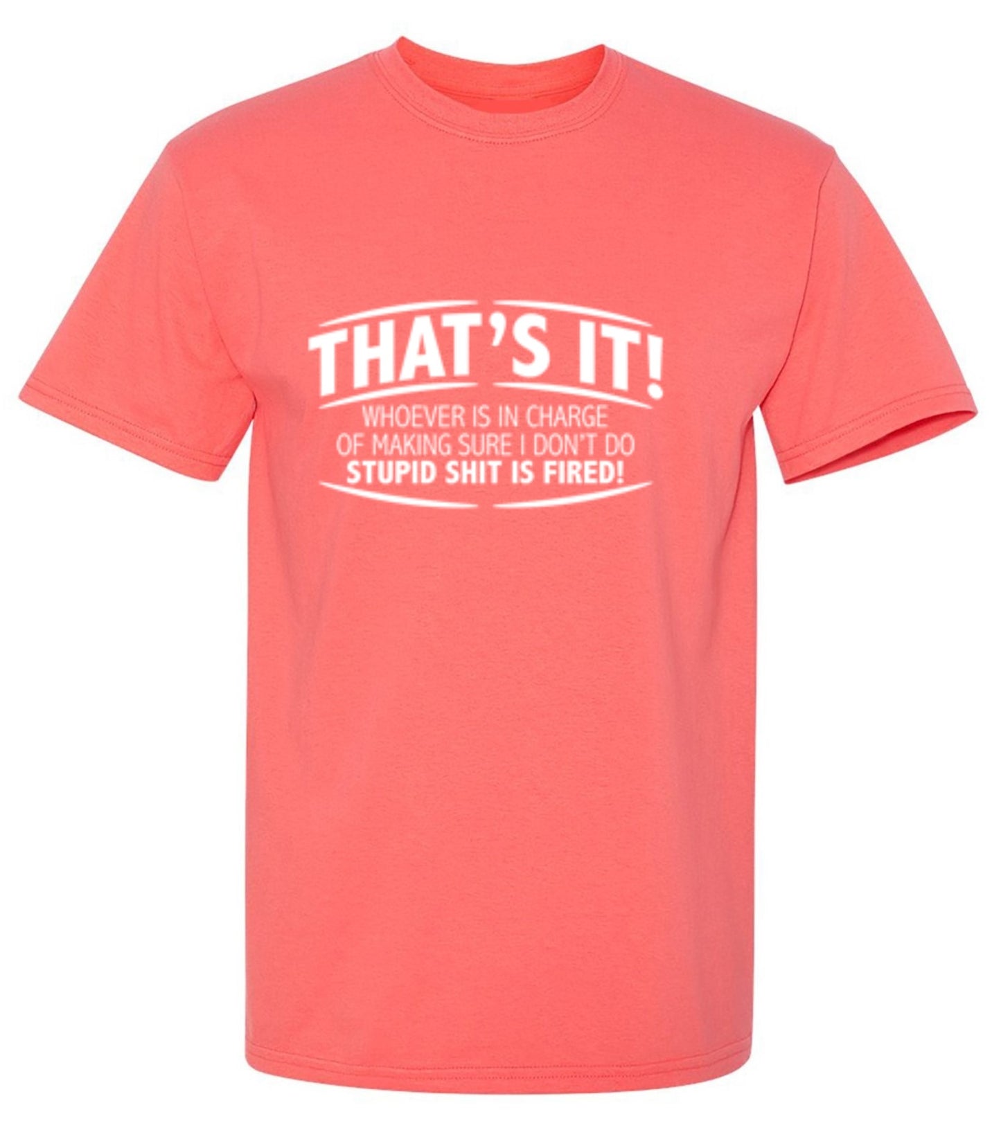 Funny T-Shirts design "That's It! Whoever Is In Charge Of Making Sure I Don't Do Stupid Shit Is Fired"