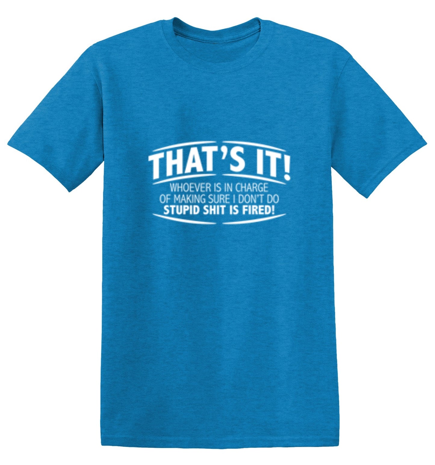 Funny T-Shirts design "That's It! Whoever Is In Charge Of Making Sure I Don't Do Stupid Shit Is Fired"