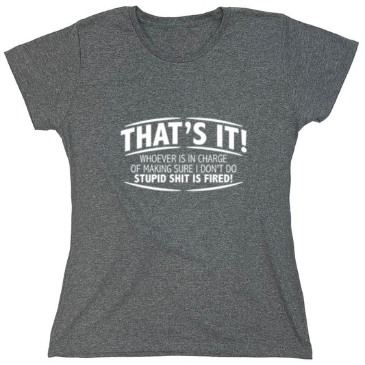 Funny T-Shirts design "That's It! Whoever Is In Charge Of Making Sure I Don't Do Stupid Shit Is Fired - Womens"