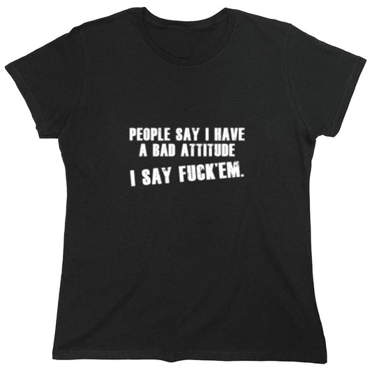 Funny T-Shirts design "People Say I Have A Bad Attitude. I Say Fck 'Em - Womens"
