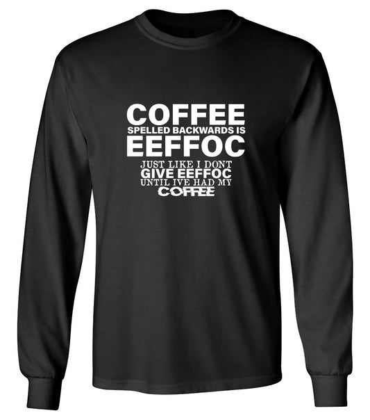 Funny T-Shirts design "Coffee Spelled Backwards is Eeffoc, Just Like I Don't Give Eeffoc Until I've Had My Coffee T-Shirt - Long Sleeve"