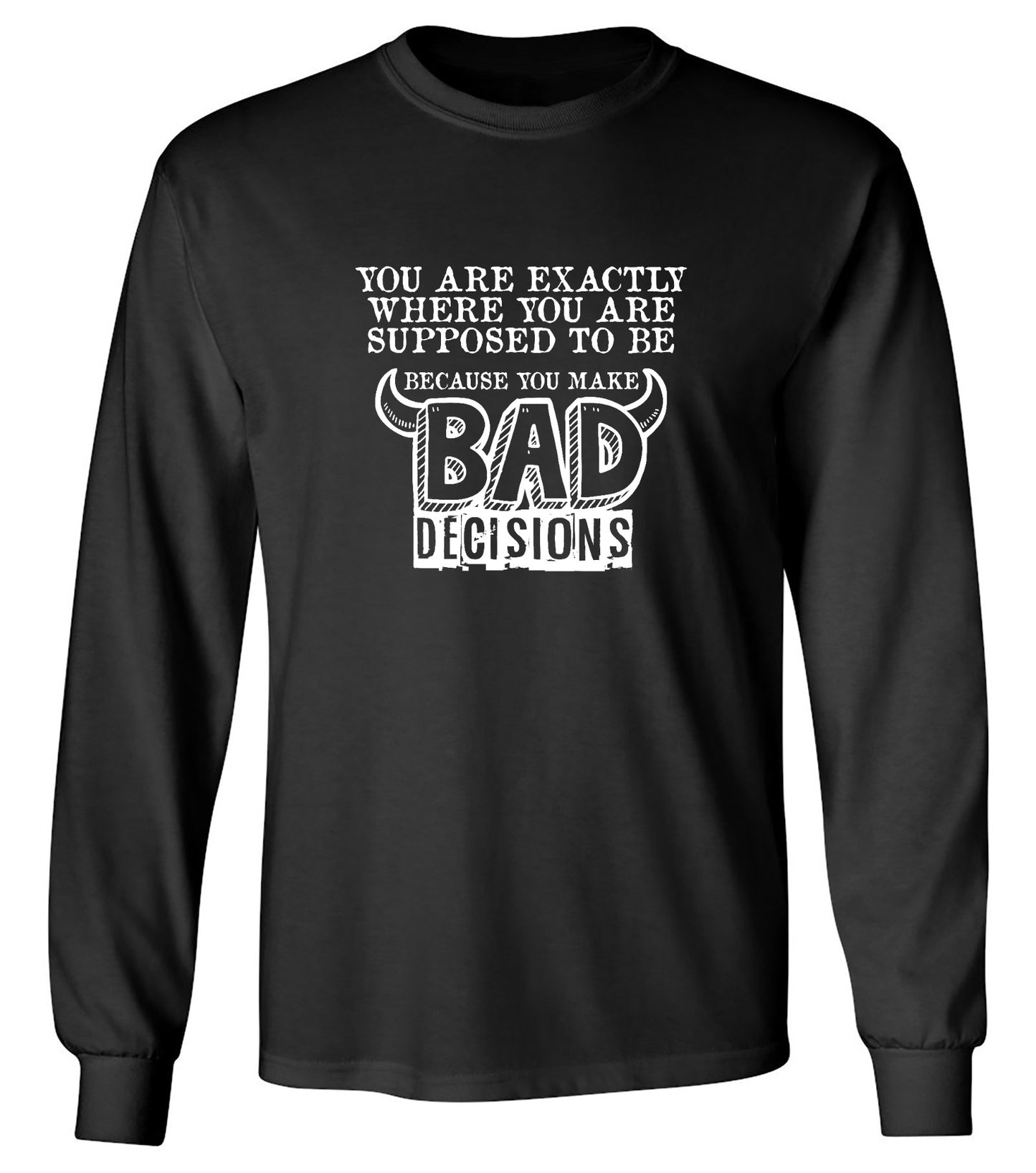 Funny T-Shirts design "You Are Exactly, Where You Are Supposed To Be Because You Make Bad Decisions T-Shirt - Long Sleeve"
