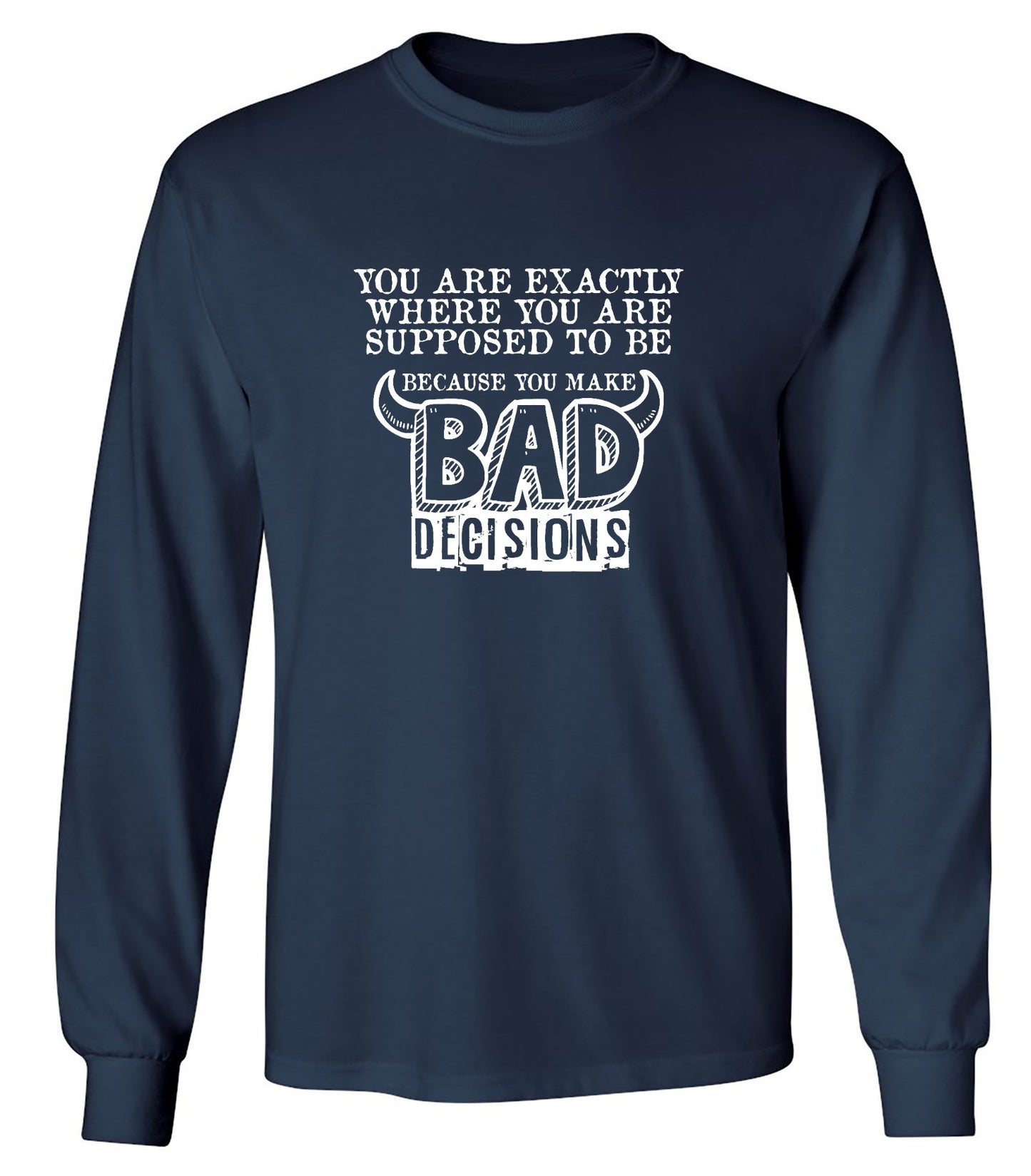 Funny T-Shirts design "You Are Exactly, Where You Are Supposed To Be Because You Make Bad Decisions T-Shirt - Long Sleeve"