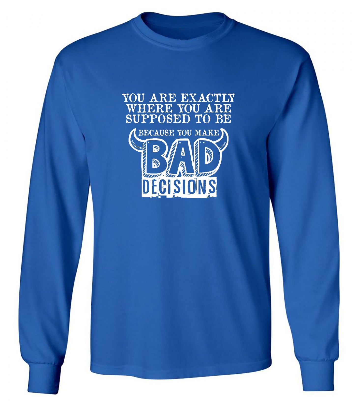 Funny T-Shirts design "You Are Exactly, Where You Are Supposed To Be Because You Make Bad Decisions T-Shirt - Long Sleeve"