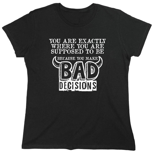 Funny T-Shirts design "You Are Exactly, Where You Are Supposed To Be Because You Make Bad Decisions T-Shirt - Womens"