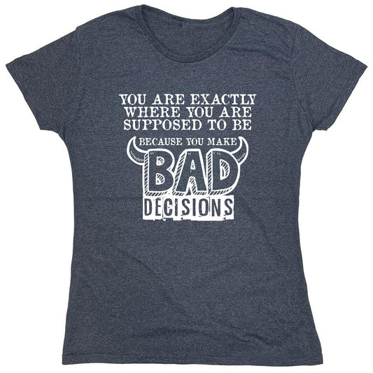 Funny T-Shirts design "You Are Exactly, Where You Are Supposed To Be Because You Make Bad Decisions T-Shirt - Womens"