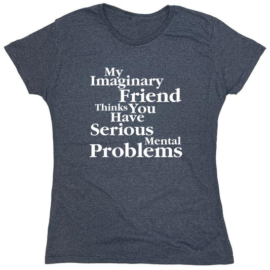 Funny T-Shirts design "My Imaginary Friend Thinks You Have Serious Mental Problems - Womens"