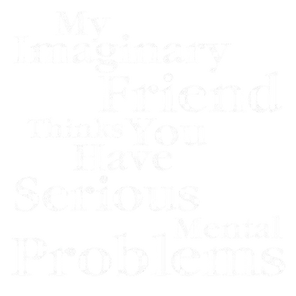 My Imaginary Friend Thinks You Have Serious Mental Problems