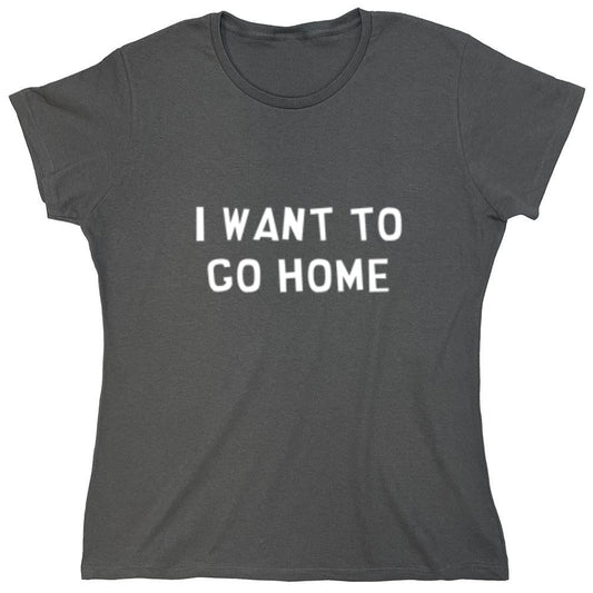 Funny T-Shirts design "I Want To Go Home - Womens"