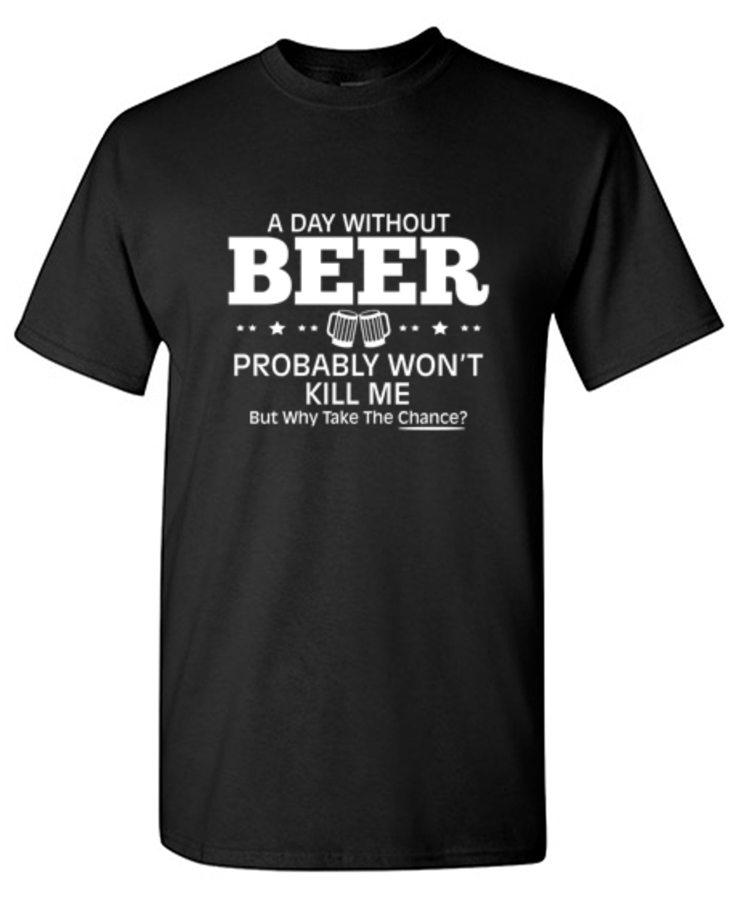 Funny T-Shirts design "A Day Without Beer Probably Won't Kill Me, But Why Take The Chance? T-Shirt - Ring Spun Tee"