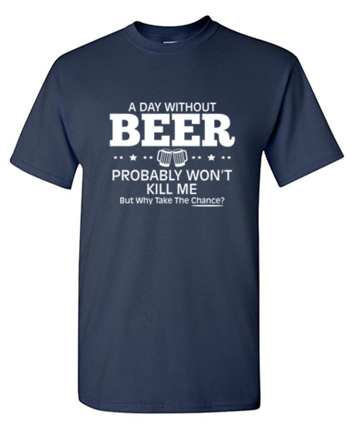 Funny T-Shirts design "A Day Without Beer Probably Won't Kill Me, But Why Take The Chance? T-Shirt - Ring Spun Tee"