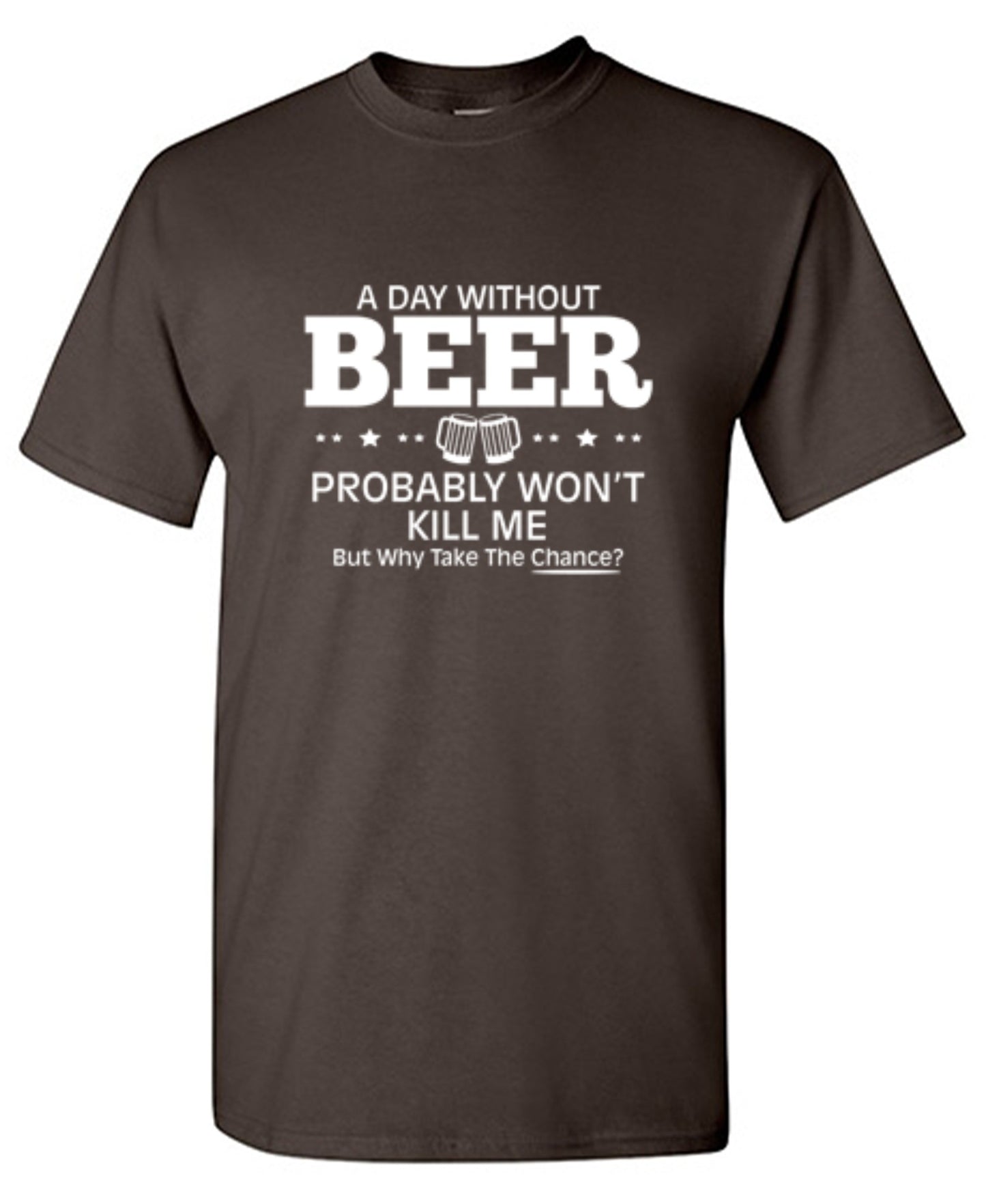Funny T-Shirts design "A Day Without Beer Probably Won't Kill Me, But Why Take The Chance? T-Shirt - Ring Spun Tee"