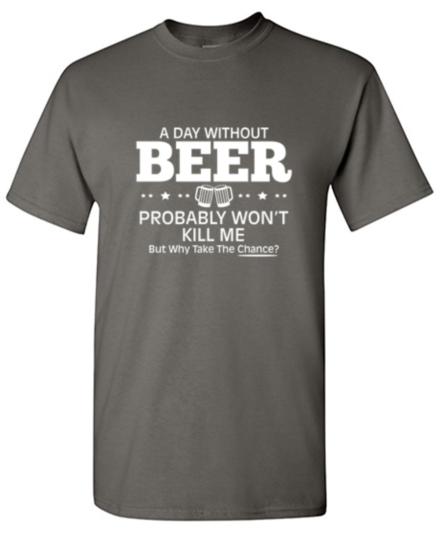 Funny T-Shirts design "A Day Without Beer Probably Won't Kill Me, But Why Take The Chance? T-Shirt - Ring Spun Tee"