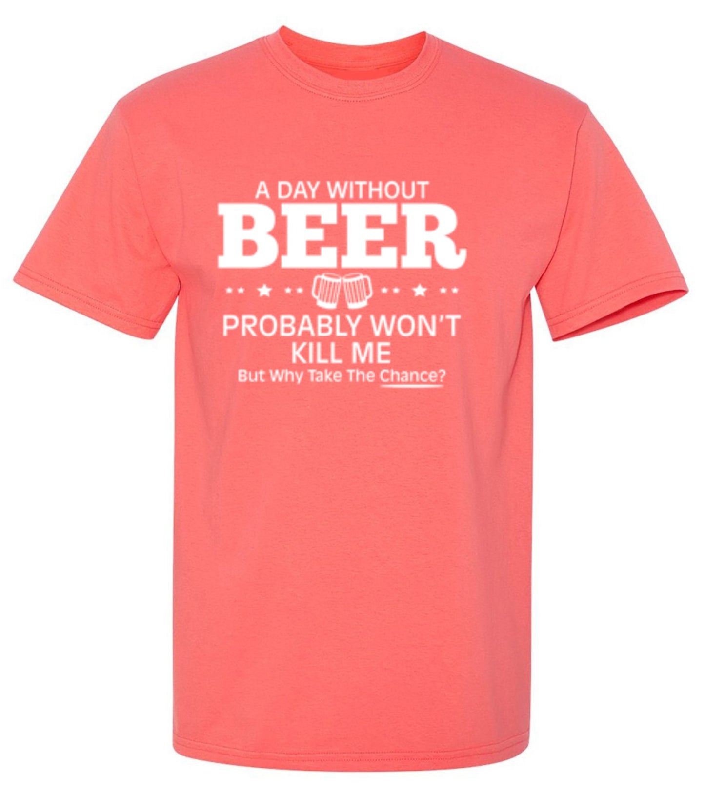 Funny T-Shirts design "A Day Without Beer Probably Won't Kill Me, But Why Take The Chance? T-Shirt - Ring Spun Tee"