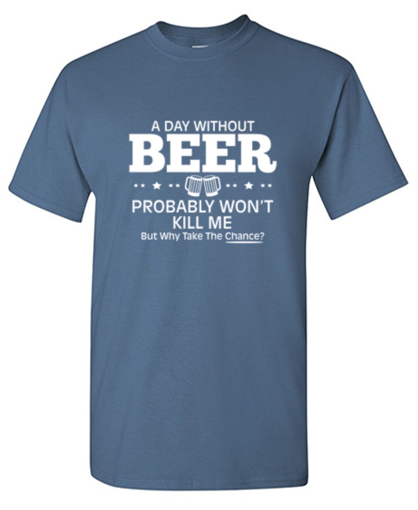 Funny T-Shirts design "A Day Without Beer Probably Won't Kill Me, But Why Take The Chance? T-Shirt - Ring Spun Tee"