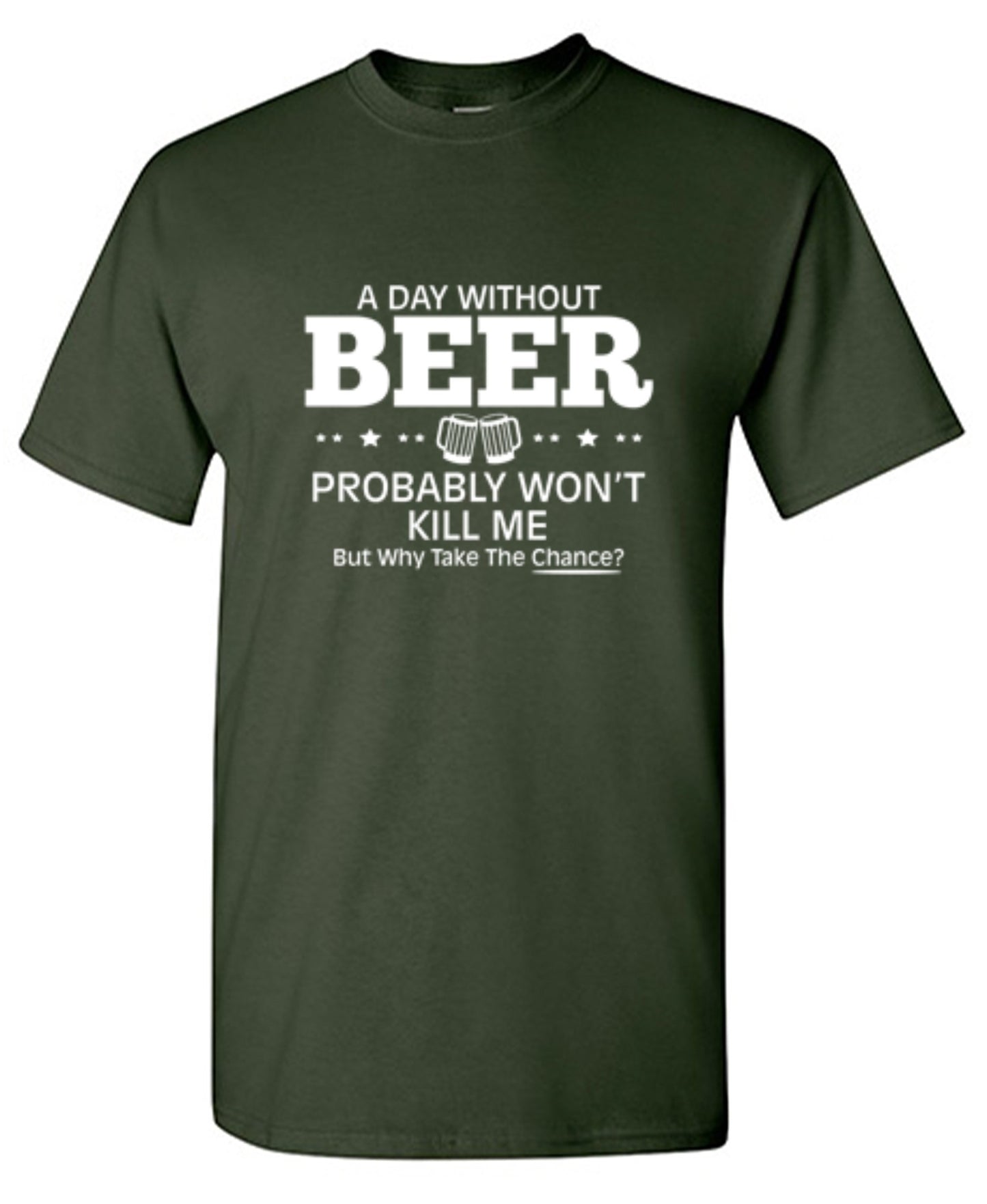Funny T-Shirts design "A Day Without Beer Probably Won't Kill Me, But Why Take The Chance? T-Shirt - Ring Spun Tee"