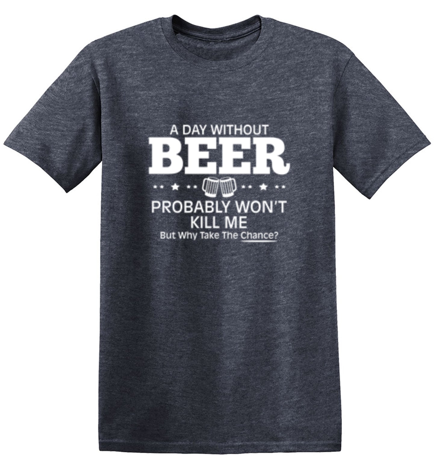 Funny T-Shirts design "A Day Without Beer Probably Won't Kill Me, But Why Take The Chance? T-Shirt - Ring Spun Tee"